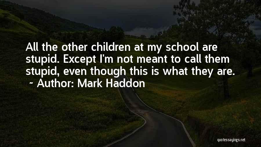 Mark Haddon Quotes: All The Other Children At My School Are Stupid. Except I'm Not Meant To Call Them Stupid, Even Though This