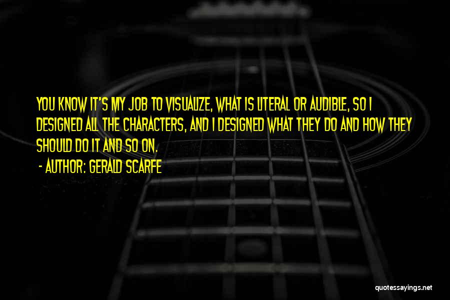 Gerald Scarfe Quotes: You Know It's My Job To Visualize, What Is Literal Or Audible, So I Designed All The Characters, And I