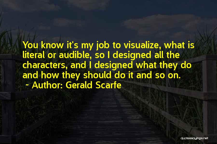 Gerald Scarfe Quotes: You Know It's My Job To Visualize, What Is Literal Or Audible, So I Designed All The Characters, And I