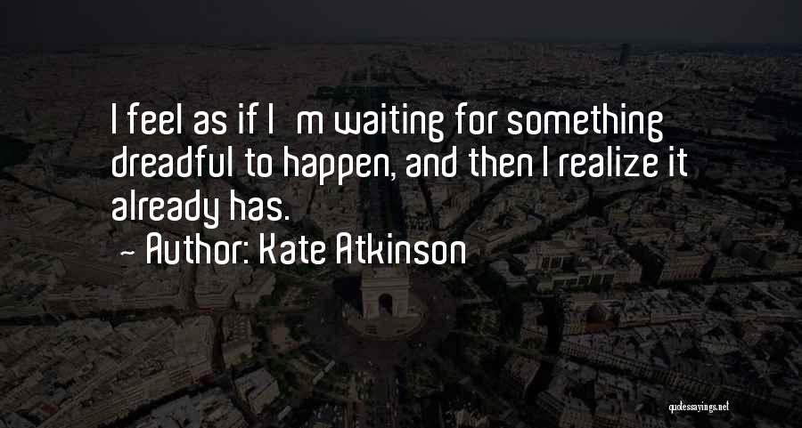 Kate Atkinson Quotes: I Feel As If I'm Waiting For Something Dreadful To Happen, And Then I Realize It Already Has.