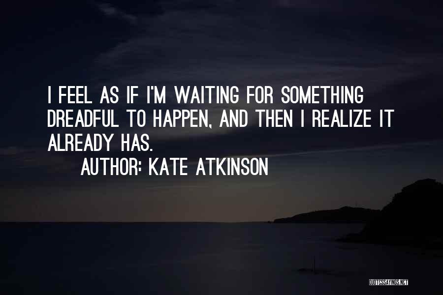 Kate Atkinson Quotes: I Feel As If I'm Waiting For Something Dreadful To Happen, And Then I Realize It Already Has.