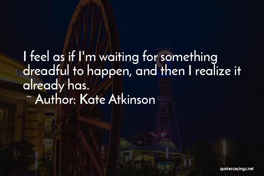 Kate Atkinson Quotes: I Feel As If I'm Waiting For Something Dreadful To Happen, And Then I Realize It Already Has.