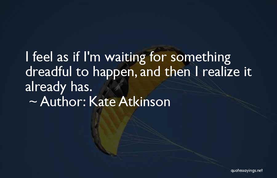 Kate Atkinson Quotes: I Feel As If I'm Waiting For Something Dreadful To Happen, And Then I Realize It Already Has.