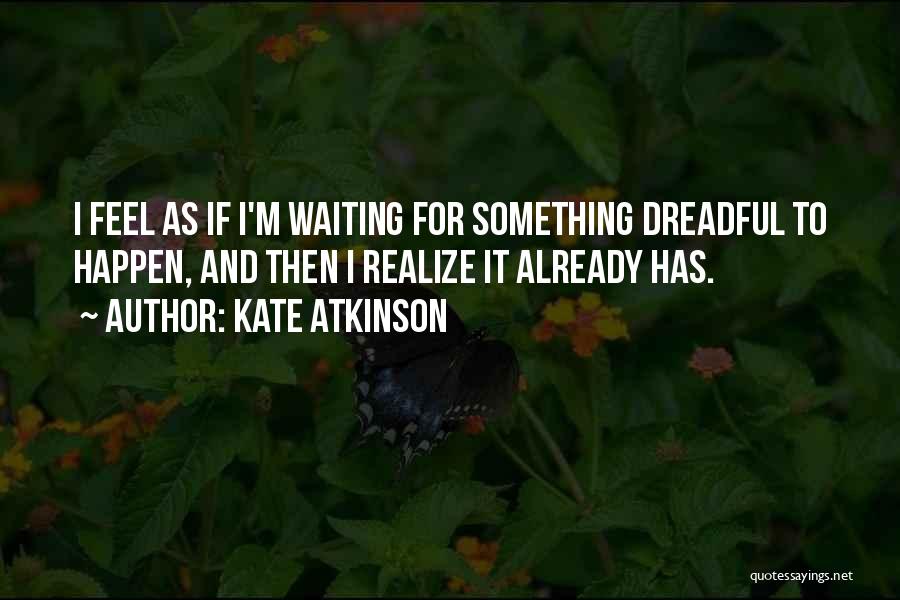 Kate Atkinson Quotes: I Feel As If I'm Waiting For Something Dreadful To Happen, And Then I Realize It Already Has.