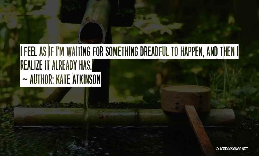 Kate Atkinson Quotes: I Feel As If I'm Waiting For Something Dreadful To Happen, And Then I Realize It Already Has.