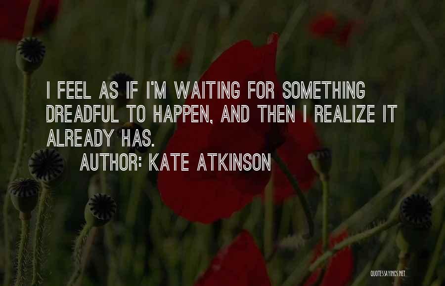 Kate Atkinson Quotes: I Feel As If I'm Waiting For Something Dreadful To Happen, And Then I Realize It Already Has.