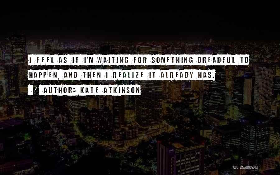 Kate Atkinson Quotes: I Feel As If I'm Waiting For Something Dreadful To Happen, And Then I Realize It Already Has.