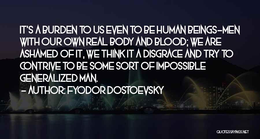 Fyodor Dostoevsky Quotes: It's A Burden To Us Even To Be Human Beings-men With Our Own Real Body And Blood; We Are Ashamed