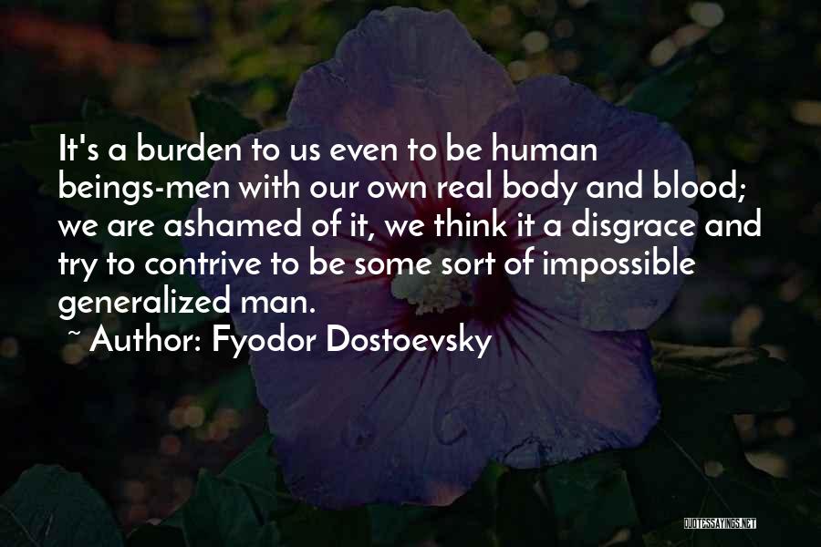 Fyodor Dostoevsky Quotes: It's A Burden To Us Even To Be Human Beings-men With Our Own Real Body And Blood; We Are Ashamed