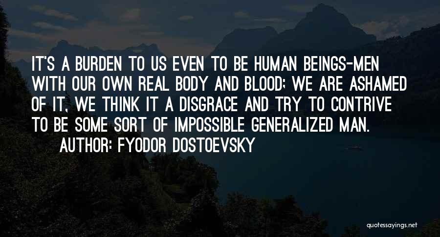 Fyodor Dostoevsky Quotes: It's A Burden To Us Even To Be Human Beings-men With Our Own Real Body And Blood; We Are Ashamed