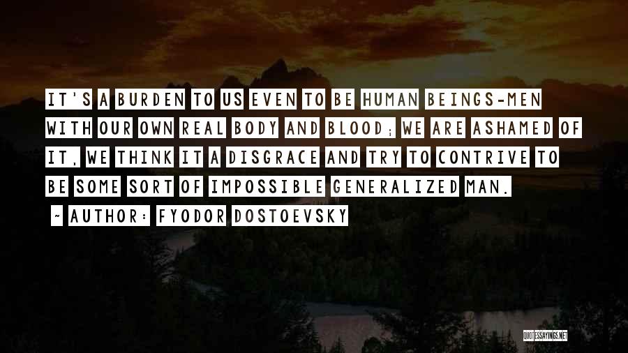 Fyodor Dostoevsky Quotes: It's A Burden To Us Even To Be Human Beings-men With Our Own Real Body And Blood; We Are Ashamed