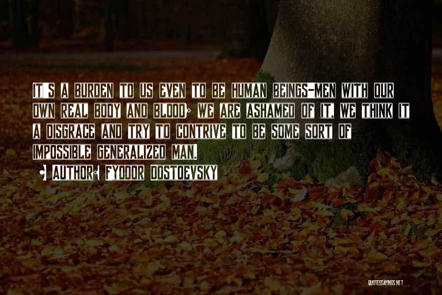 Fyodor Dostoevsky Quotes: It's A Burden To Us Even To Be Human Beings-men With Our Own Real Body And Blood; We Are Ashamed