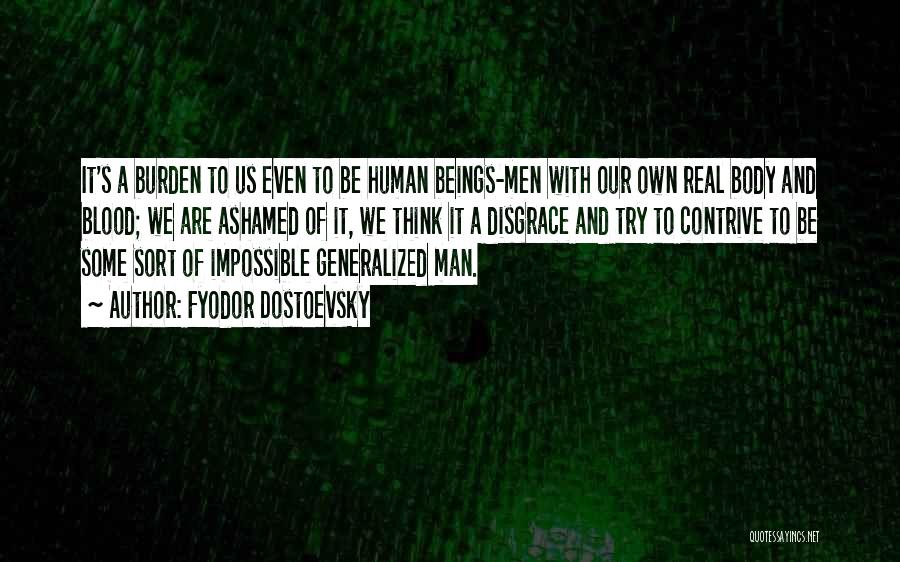 Fyodor Dostoevsky Quotes: It's A Burden To Us Even To Be Human Beings-men With Our Own Real Body And Blood; We Are Ashamed