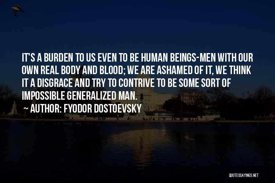 Fyodor Dostoevsky Quotes: It's A Burden To Us Even To Be Human Beings-men With Our Own Real Body And Blood; We Are Ashamed