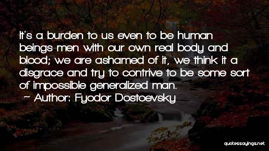 Fyodor Dostoevsky Quotes: It's A Burden To Us Even To Be Human Beings-men With Our Own Real Body And Blood; We Are Ashamed