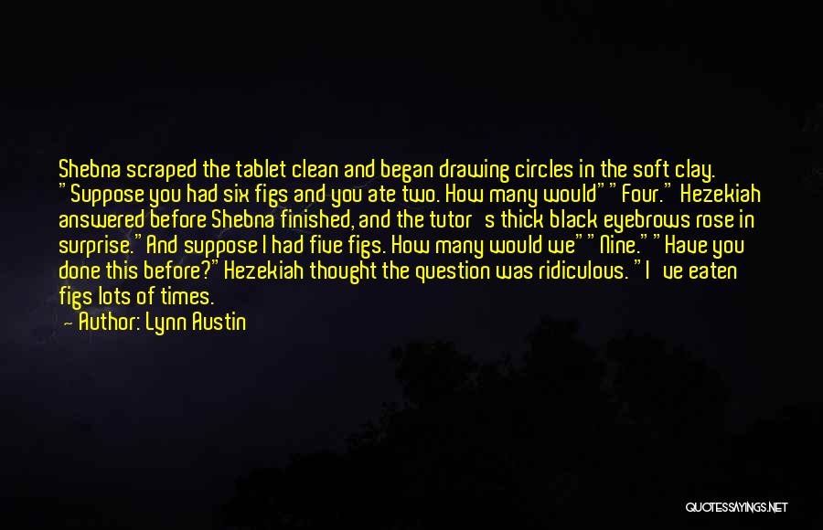 Lynn Austin Quotes: Shebna Scraped The Tablet Clean And Began Drawing Circles In The Soft Clay. Suppose You Had Six Figs And You