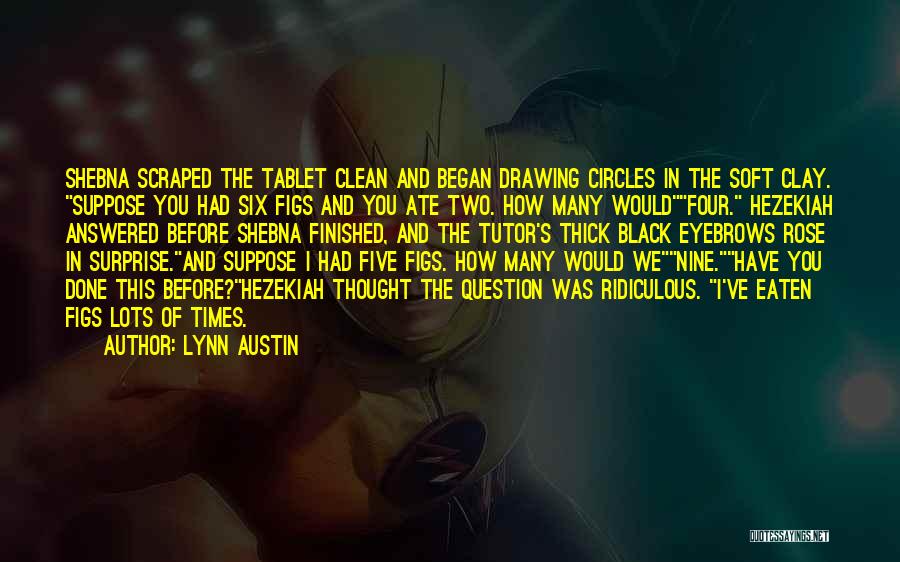 Lynn Austin Quotes: Shebna Scraped The Tablet Clean And Began Drawing Circles In The Soft Clay. Suppose You Had Six Figs And You