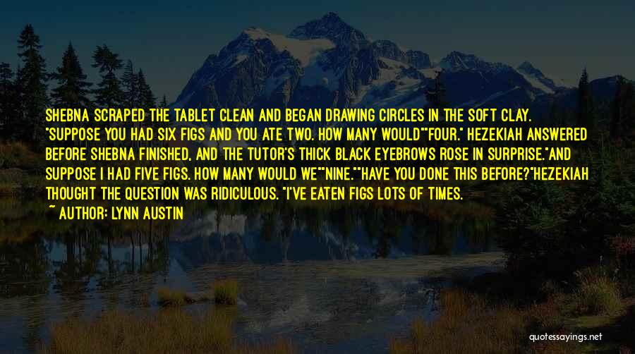 Lynn Austin Quotes: Shebna Scraped The Tablet Clean And Began Drawing Circles In The Soft Clay. Suppose You Had Six Figs And You