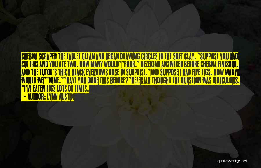 Lynn Austin Quotes: Shebna Scraped The Tablet Clean And Began Drawing Circles In The Soft Clay. Suppose You Had Six Figs And You