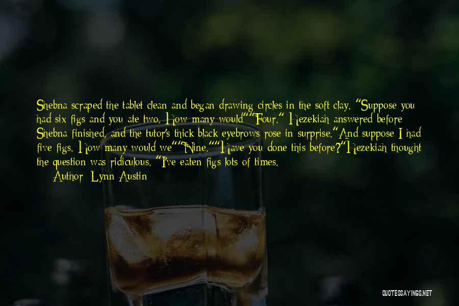 Lynn Austin Quotes: Shebna Scraped The Tablet Clean And Began Drawing Circles In The Soft Clay. Suppose You Had Six Figs And You