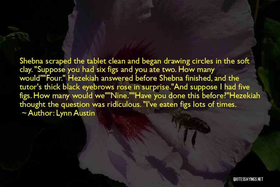 Lynn Austin Quotes: Shebna Scraped The Tablet Clean And Began Drawing Circles In The Soft Clay. Suppose You Had Six Figs And You