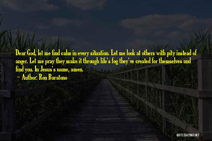 Ron Baratono Quotes: Dear God, Let Me Find Calm In Every Situation. Let Me Look At Others With Pity Instead Of Anger. Let