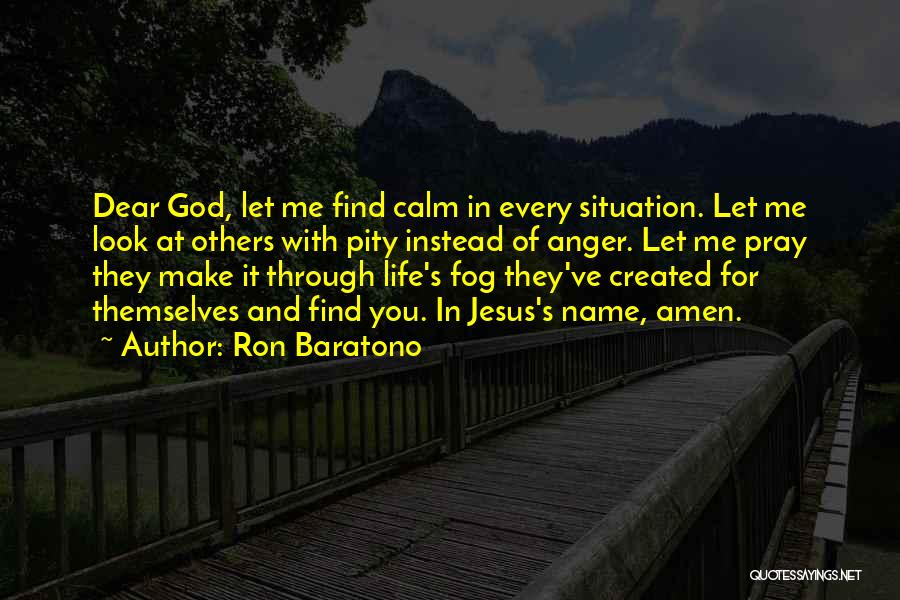 Ron Baratono Quotes: Dear God, Let Me Find Calm In Every Situation. Let Me Look At Others With Pity Instead Of Anger. Let