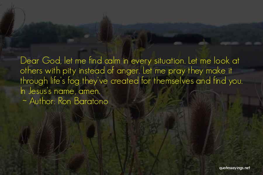 Ron Baratono Quotes: Dear God, Let Me Find Calm In Every Situation. Let Me Look At Others With Pity Instead Of Anger. Let