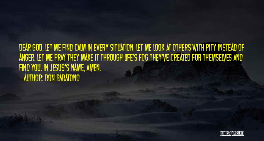 Ron Baratono Quotes: Dear God, Let Me Find Calm In Every Situation. Let Me Look At Others With Pity Instead Of Anger. Let