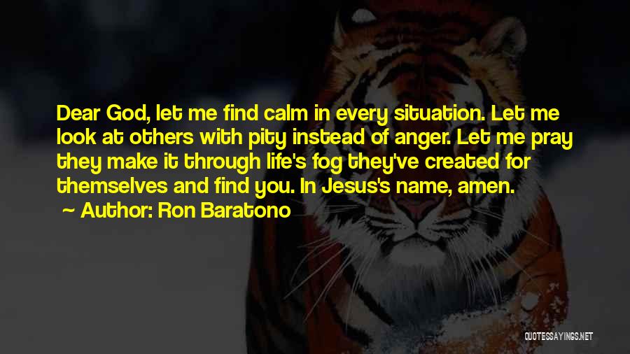 Ron Baratono Quotes: Dear God, Let Me Find Calm In Every Situation. Let Me Look At Others With Pity Instead Of Anger. Let