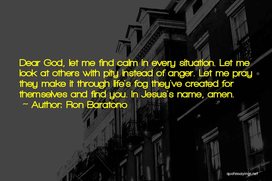 Ron Baratono Quotes: Dear God, Let Me Find Calm In Every Situation. Let Me Look At Others With Pity Instead Of Anger. Let