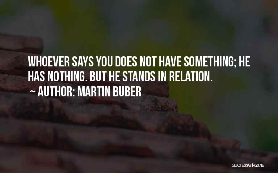 Martin Buber Quotes: Whoever Says You Does Not Have Something; He Has Nothing. But He Stands In Relation.