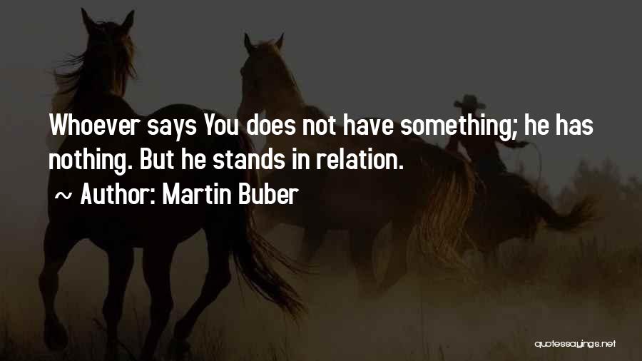 Martin Buber Quotes: Whoever Says You Does Not Have Something; He Has Nothing. But He Stands In Relation.