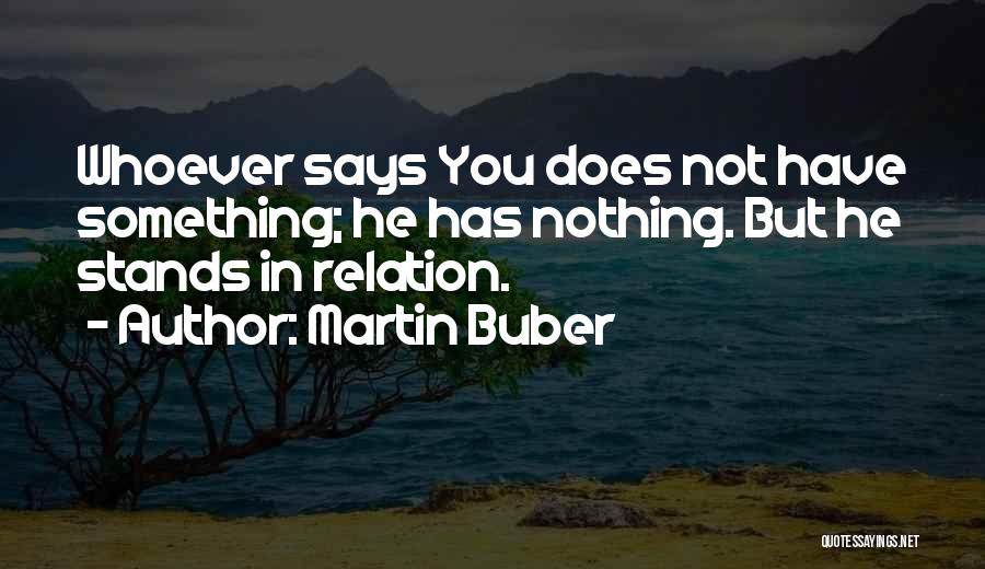 Martin Buber Quotes: Whoever Says You Does Not Have Something; He Has Nothing. But He Stands In Relation.