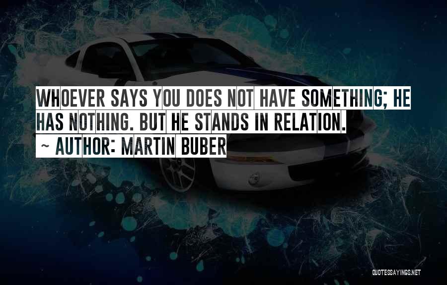 Martin Buber Quotes: Whoever Says You Does Not Have Something; He Has Nothing. But He Stands In Relation.