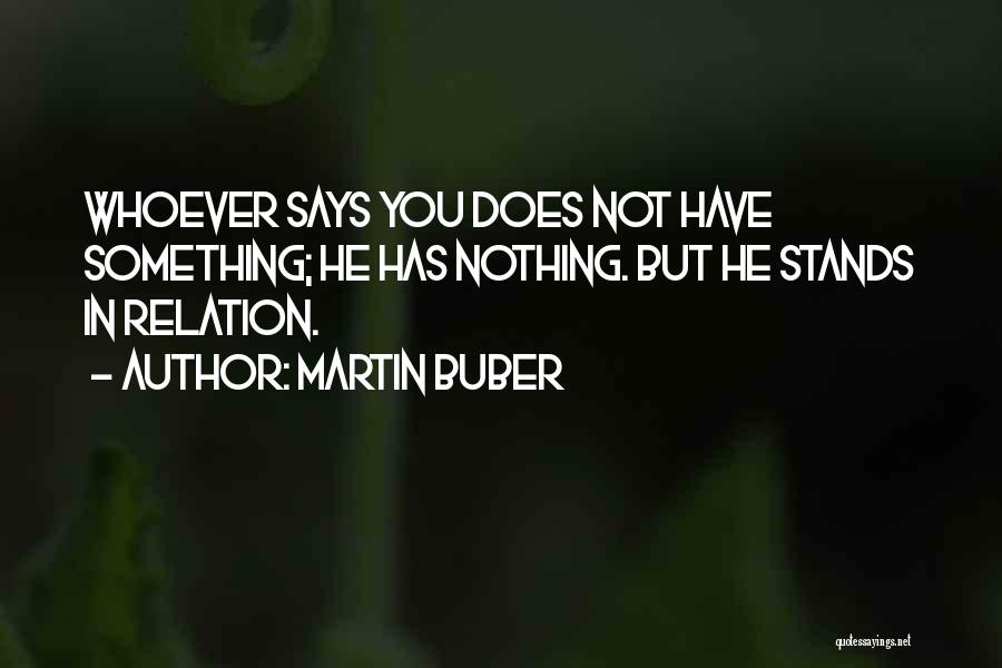 Martin Buber Quotes: Whoever Says You Does Not Have Something; He Has Nothing. But He Stands In Relation.