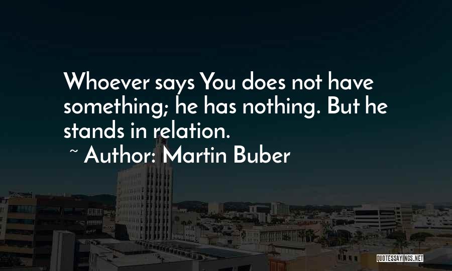 Martin Buber Quotes: Whoever Says You Does Not Have Something; He Has Nothing. But He Stands In Relation.