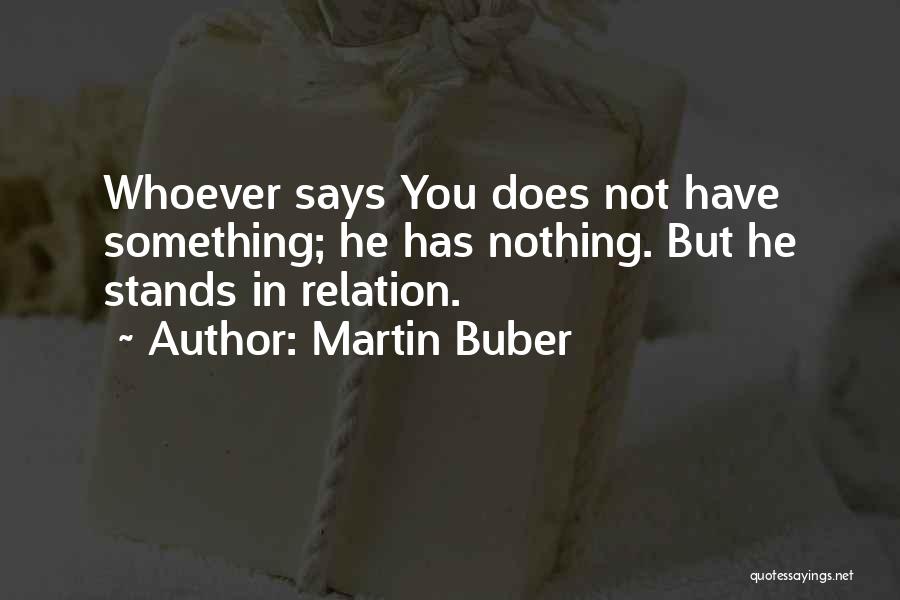 Martin Buber Quotes: Whoever Says You Does Not Have Something; He Has Nothing. But He Stands In Relation.