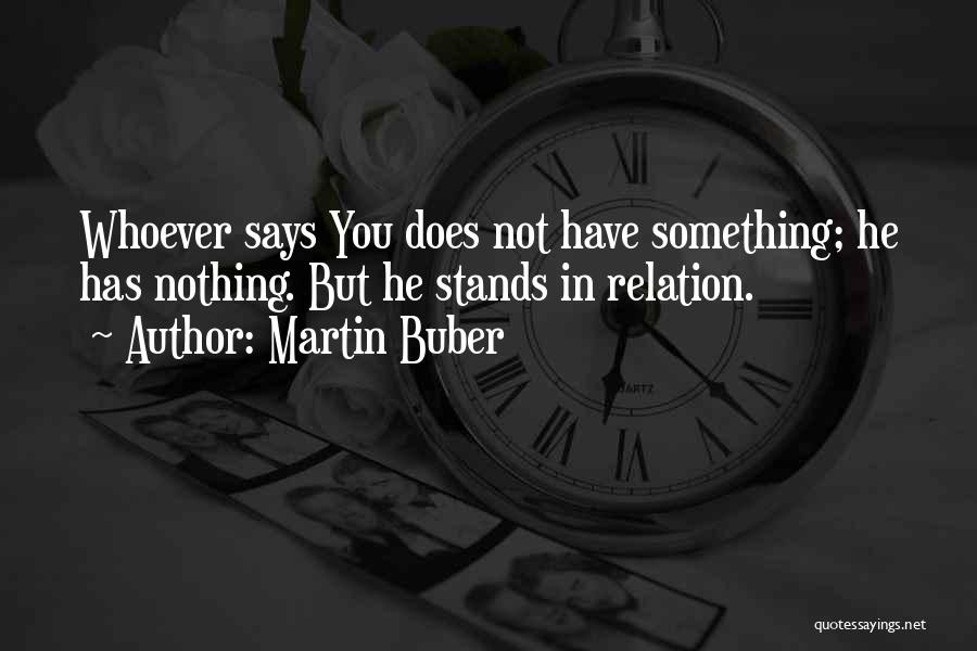 Martin Buber Quotes: Whoever Says You Does Not Have Something; He Has Nothing. But He Stands In Relation.