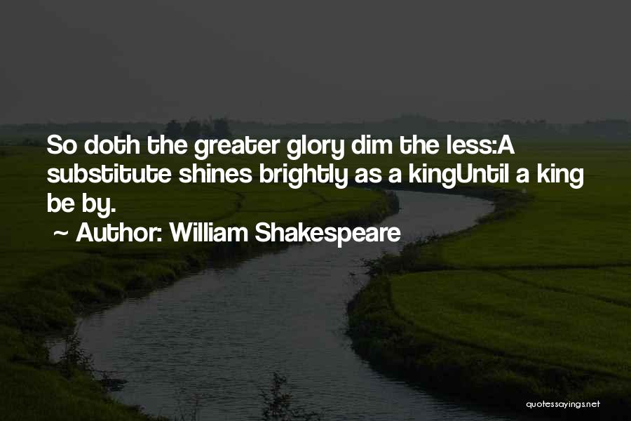 William Shakespeare Quotes: So Doth The Greater Glory Dim The Less:a Substitute Shines Brightly As A Kinguntil A King Be By.