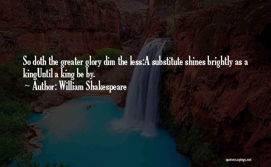 William Shakespeare Quotes: So Doth The Greater Glory Dim The Less:a Substitute Shines Brightly As A Kinguntil A King Be By.