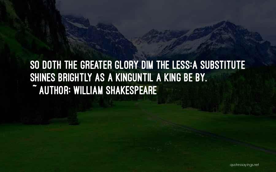 William Shakespeare Quotes: So Doth The Greater Glory Dim The Less:a Substitute Shines Brightly As A Kinguntil A King Be By.