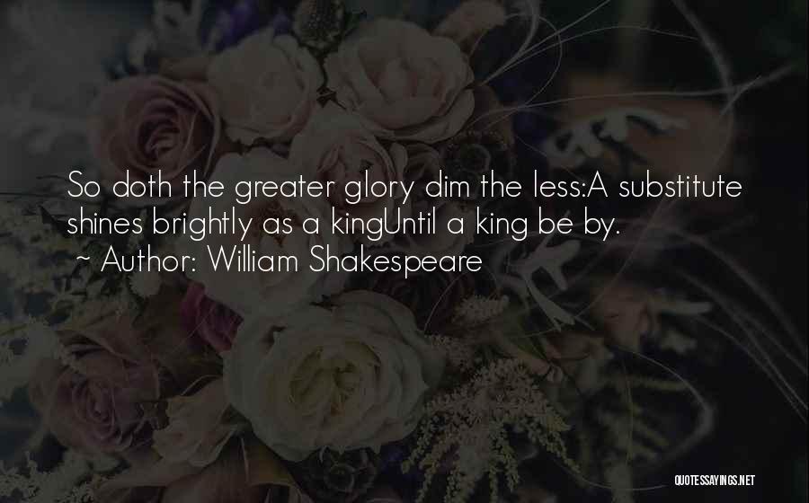 William Shakespeare Quotes: So Doth The Greater Glory Dim The Less:a Substitute Shines Brightly As A Kinguntil A King Be By.