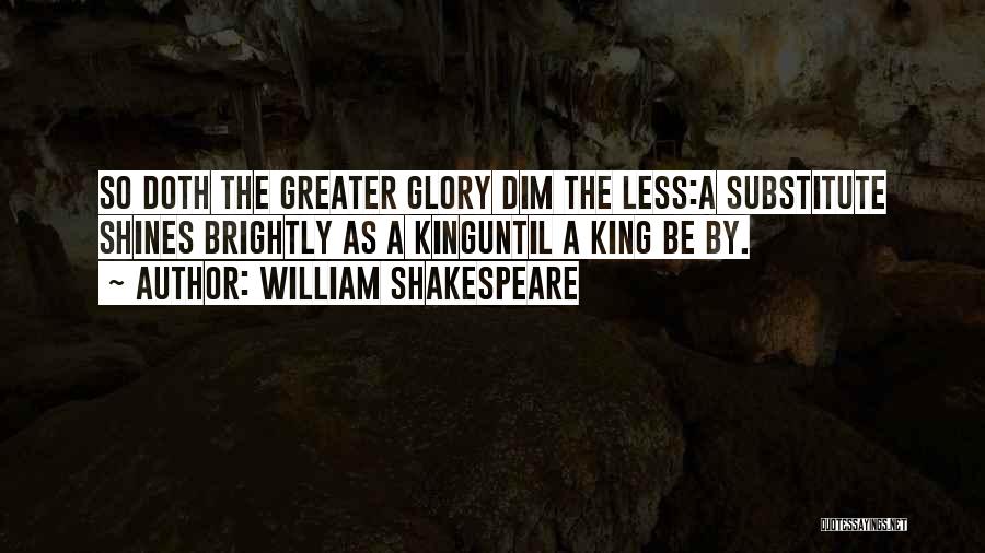 William Shakespeare Quotes: So Doth The Greater Glory Dim The Less:a Substitute Shines Brightly As A Kinguntil A King Be By.