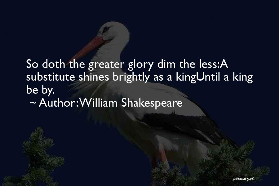 William Shakespeare Quotes: So Doth The Greater Glory Dim The Less:a Substitute Shines Brightly As A Kinguntil A King Be By.