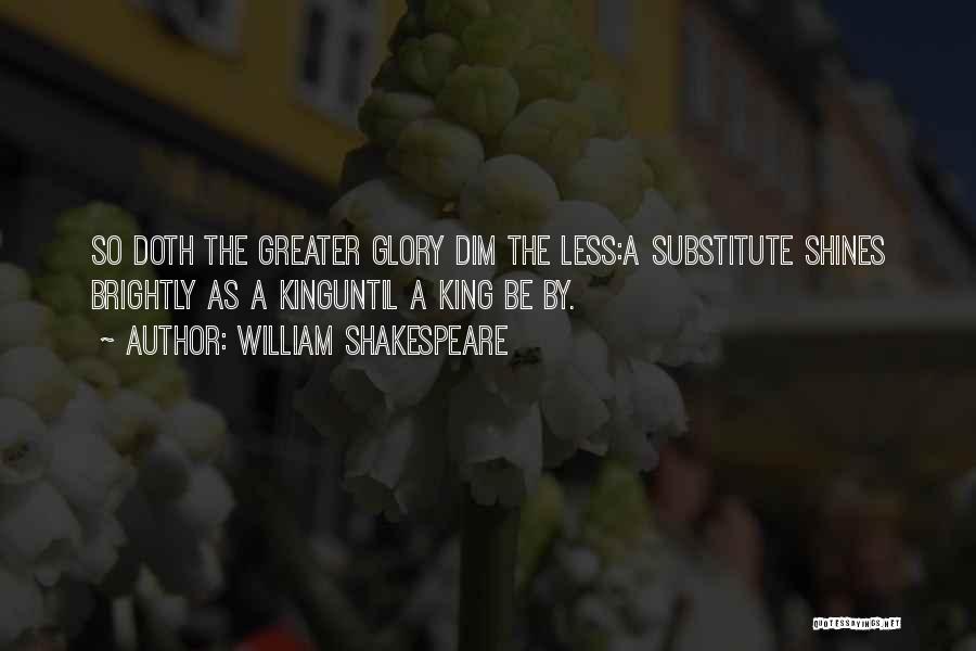 William Shakespeare Quotes: So Doth The Greater Glory Dim The Less:a Substitute Shines Brightly As A Kinguntil A King Be By.