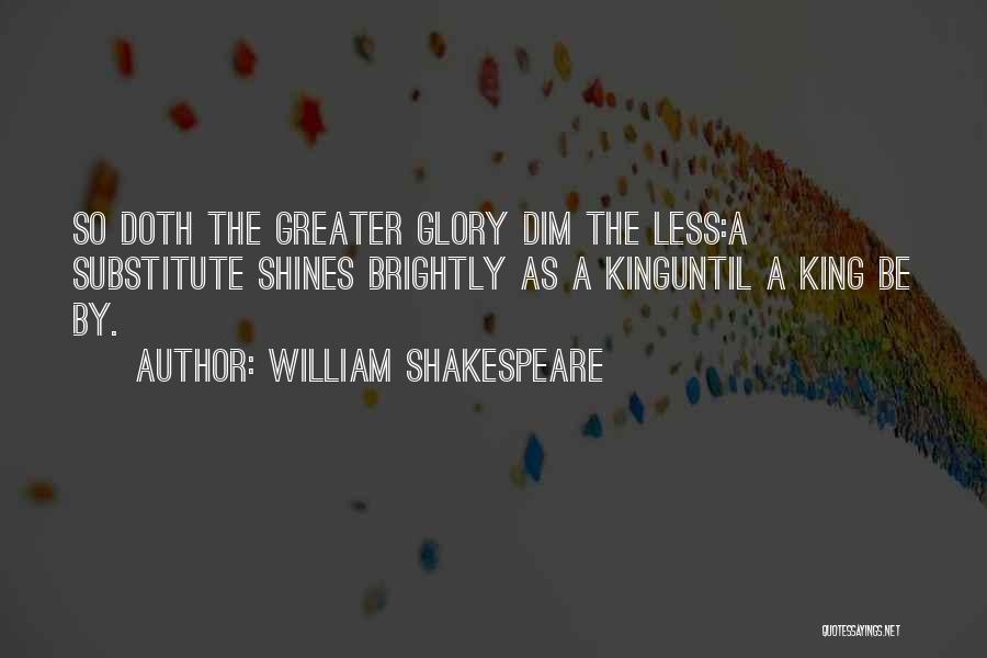 William Shakespeare Quotes: So Doth The Greater Glory Dim The Less:a Substitute Shines Brightly As A Kinguntil A King Be By.