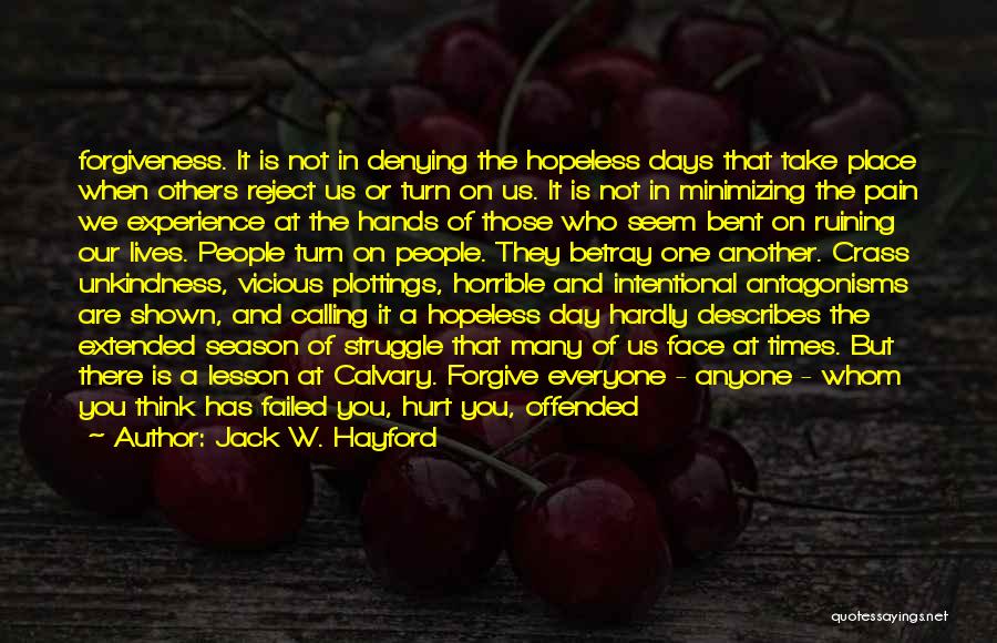 Jack W. Hayford Quotes: Forgiveness. It Is Not In Denying The Hopeless Days That Take Place When Others Reject Us Or Turn On Us.