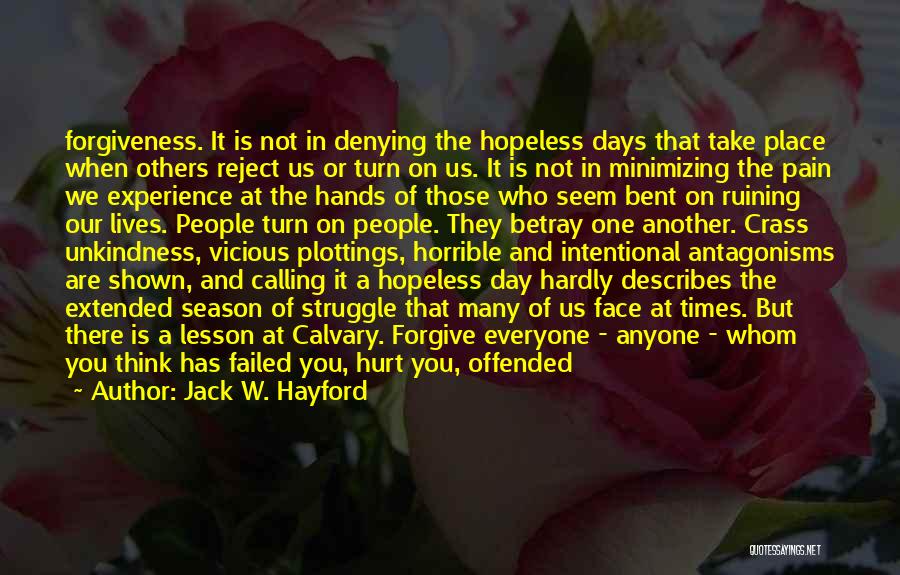 Jack W. Hayford Quotes: Forgiveness. It Is Not In Denying The Hopeless Days That Take Place When Others Reject Us Or Turn On Us.