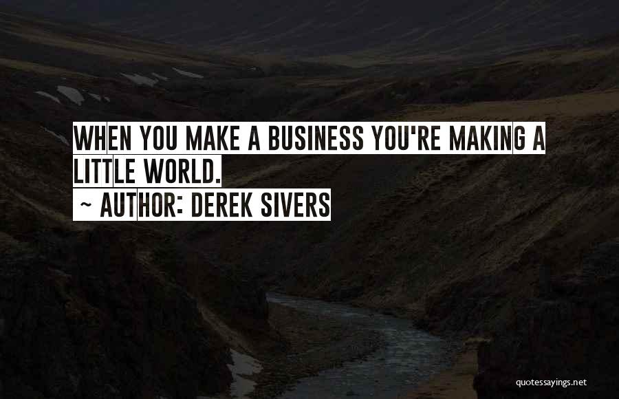 Derek Sivers Quotes: When You Make A Business You're Making A Little World.